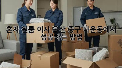 혼자 원룸 이사? 울산 중구 다운동에서 성공하는 방법!